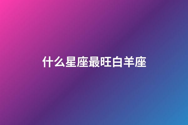 什么星座最旺白羊座-第1張-星座運勢-玄機派
