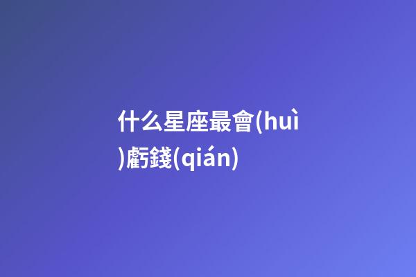 什么星座最會(huì)虧錢(qián)-第1張-星座運(yùn)勢(shì)-玄機(jī)派
