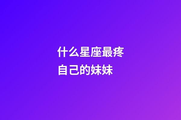 什么星座最疼自己的妹妹-第1張-星座運勢-玄機派