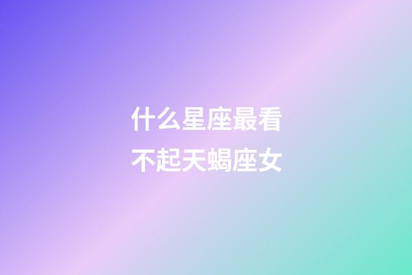 什么星座最看不起天蝎座女-第1張-星座運勢-玄機派