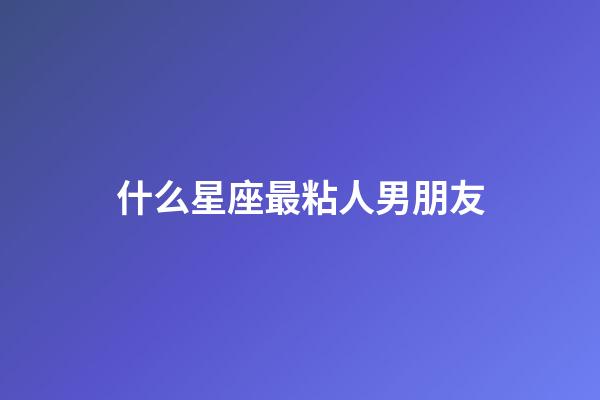 什么星座最粘人男朋友-第1張-星座運勢-玄機派