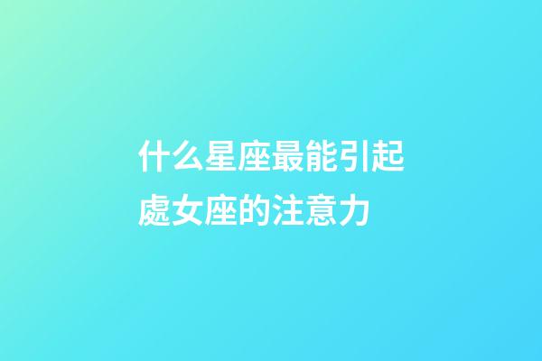 什么星座最能引起處女座的注意力-第1張-星座運勢-玄機派