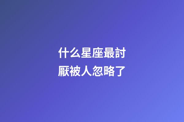 什么星座最討厭被人忽略了-第1張-星座運(yùn)勢-玄機(jī)派