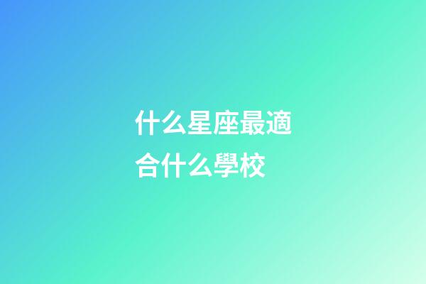 什么星座最適合什么學校-第1張-星座運勢-玄機派