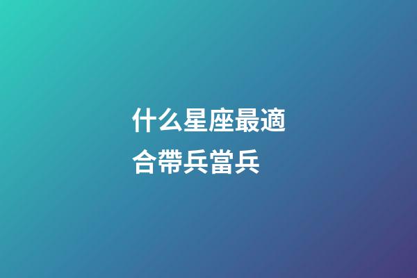什么星座最適合帶兵當兵-第1張-星座運勢-玄機派