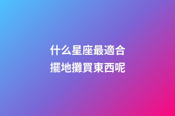 什么星座最適合擺地攤買東西呢-第1張-星座運勢-玄機派