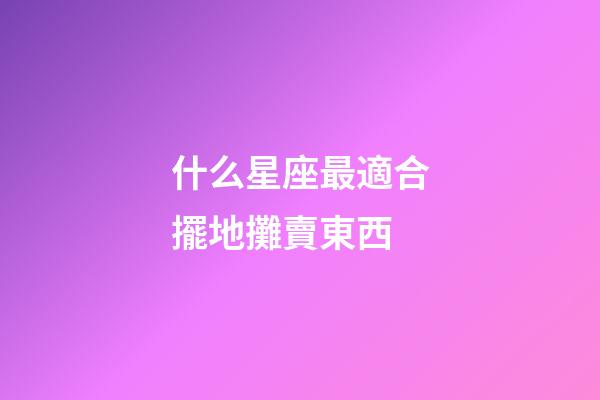 什么星座最適合擺地攤賣東西