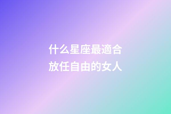 什么星座最適合放任自由的女人-第1張-星座運勢-玄機派