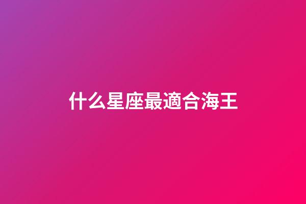 什么星座最適合海王-第1張-星座運勢-玄機派