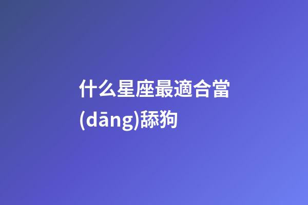 什么星座最適合當(dāng)舔狗-第1張-星座運勢-玄機派