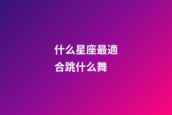 什么星座最適合跳什么舞-第1張-星座運勢-玄機派