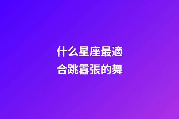 什么星座最適合跳囂張的舞-第1張-星座運勢-玄機派