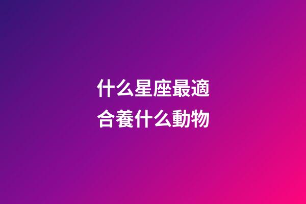 什么星座最適合養什么動物-第1張-星座運勢-玄機派