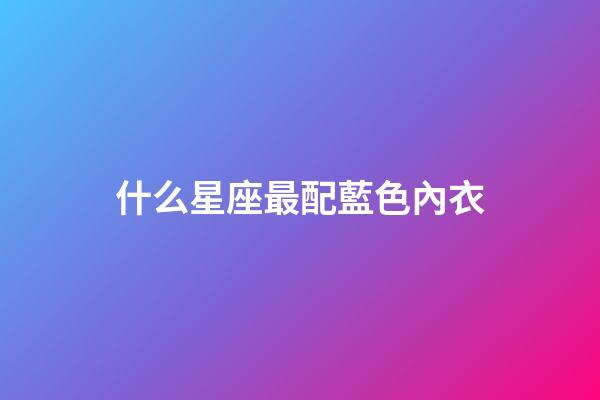 什么星座最配藍色內衣