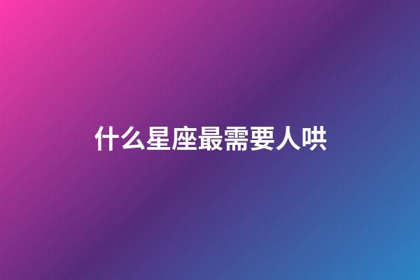 什么星座最需要人哄-第1張-星座運勢-玄機派