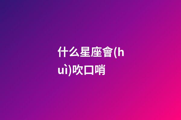 什么星座會(huì)吹口哨-第1張-星座運(yùn)勢(shì)-玄機(jī)派