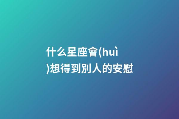 什么星座會(huì)想得到別人的安慰-第1張-星座運(yùn)勢(shì)-玄機(jī)派