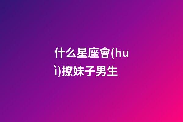 什么星座會(huì)撩妹子男生-第1張-星座運(yùn)勢(shì)-玄機(jī)派