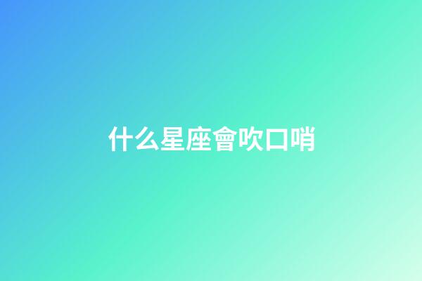 什么星座會吹口哨