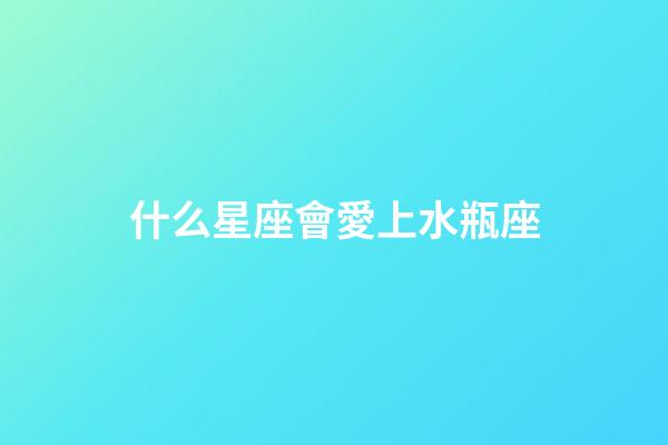 什么星座會愛上水瓶座（哪個星座最深愛水瓶座）-第1張-星座運勢-玄機派
