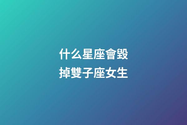 什么星座會毀掉雙子座女生-第1張-星座運勢-玄機派