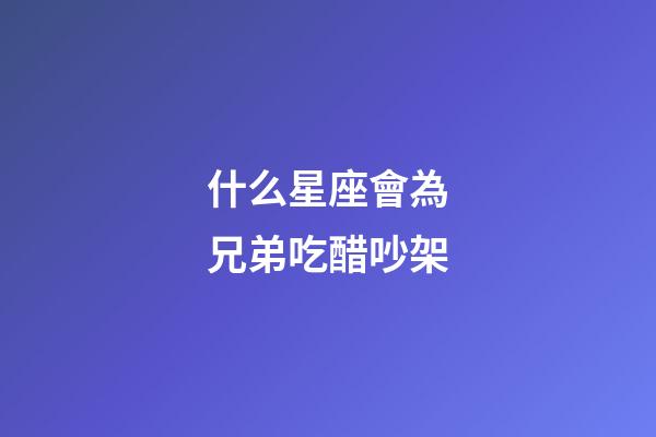 什么星座會為兄弟吃醋吵架-第1張-星座運勢-玄機派