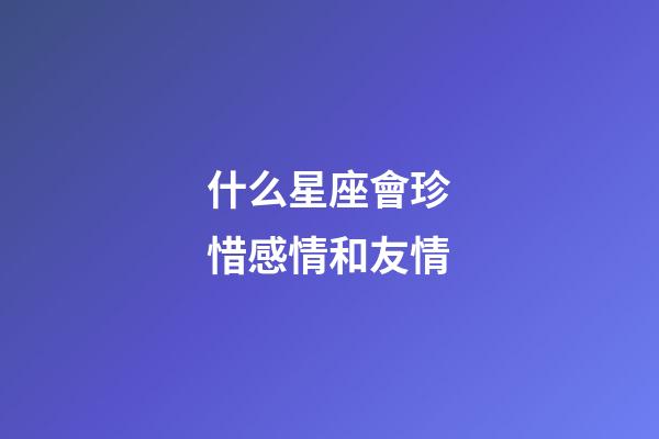 什么星座會珍惜感情和友情-第1張-星座運勢-玄機派