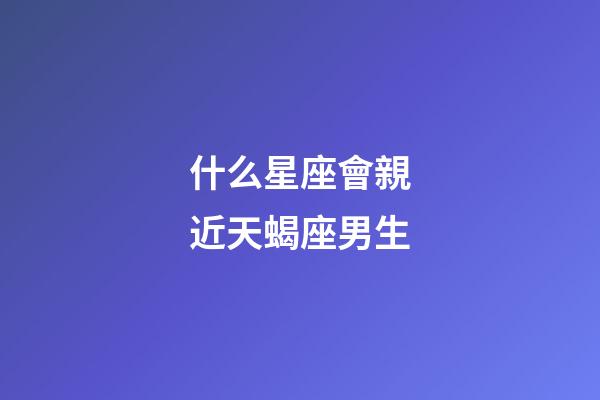 什么星座會親近天蝎座男生-第1張-星座運勢-玄機派