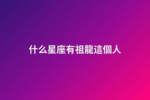 什么星座有祖龍這個人-第1張-星座運勢-玄機派