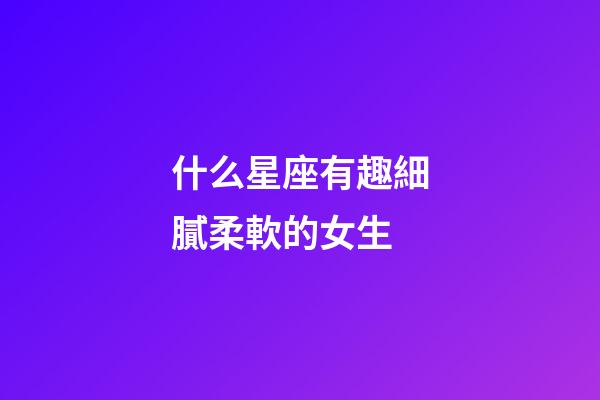 什么星座有趣細膩柔軟的女生-第1張-星座運勢-玄機派