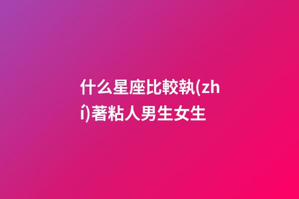 什么星座比較執(zhí)著粘人男生女生-第1張-星座運勢-玄機派