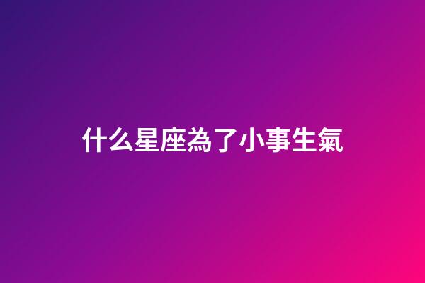 什么星座為了小事生氣-第1張-星座運(yùn)勢(shì)-玄機(jī)派