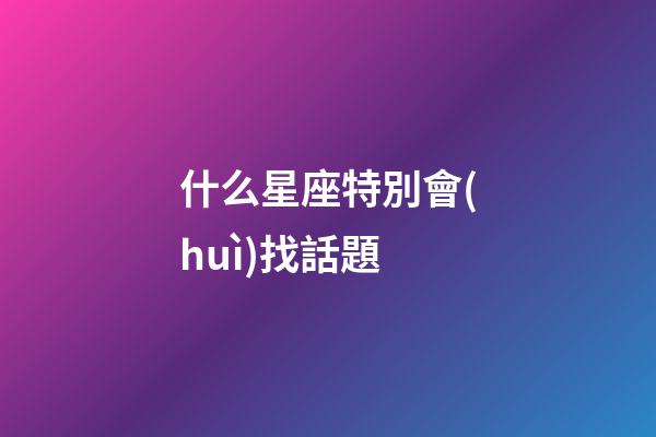 什么星座特別會(huì)找話題-第1張-星座運(yùn)勢(shì)-玄機(jī)派