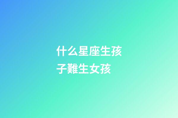 什么星座生孩子難生女孩