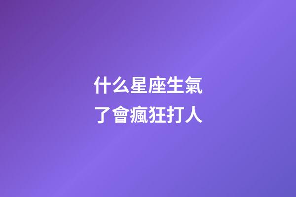 什么星座生氣了會瘋狂打人
