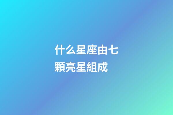 什么星座由七顆亮星組成-第1張-星座運勢-玄機派