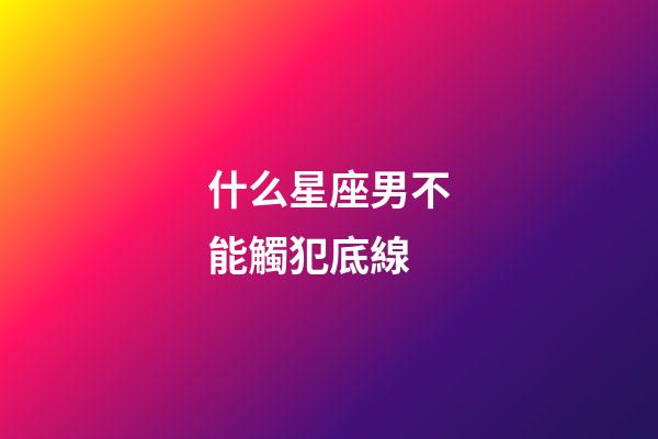 什么星座男不能觸犯底線-第1張-星座運勢-玄機派