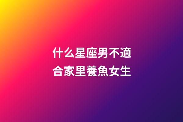 什么星座男不適合家里養魚女生-第1張-星座運勢-玄機派
