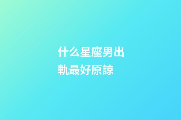 什么星座男出軌最好原諒-第1張-星座運勢-玄機派