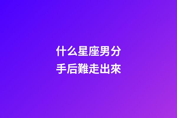 什么星座男分手后難走出來-第1張-星座運勢-玄機派