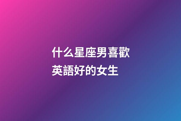 什么星座男喜歡英語好的女生-第1張-星座運勢-玄機派