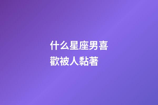 什么星座男喜歡被人黏著-第1張-星座運勢-玄機派