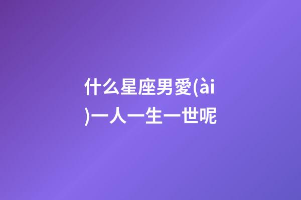 什么星座男愛(ài)一人一生一世呢-第1張-星座運(yùn)勢(shì)-玄機(jī)派