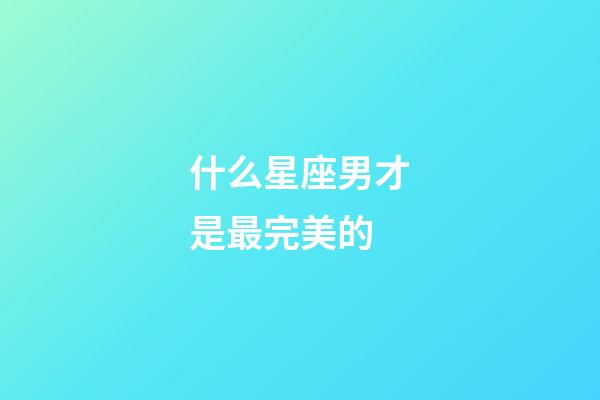 什么星座男才是最完美的-第1張-星座運勢-玄機派