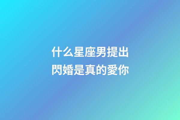 什么星座男提出閃婚是真的愛你-第1張-星座運勢-玄機派