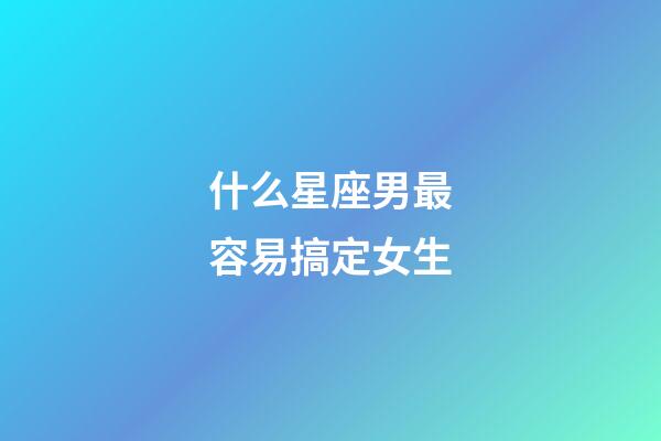 什么星座男最容易搞定女生-第1張-星座運勢-玄機派