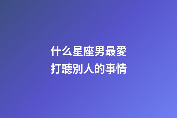 什么星座男最愛打聽別人的事情-第1張-星座運(yùn)勢-玄機(jī)派
