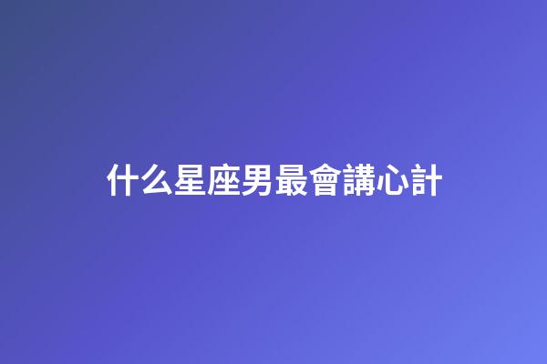 什么星座男最會講心計-第1張-星座運勢-玄機派