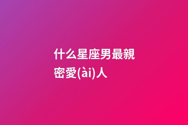 什么星座男最親密愛(ài)人-第1張-星座運(yùn)勢(shì)-玄機(jī)派