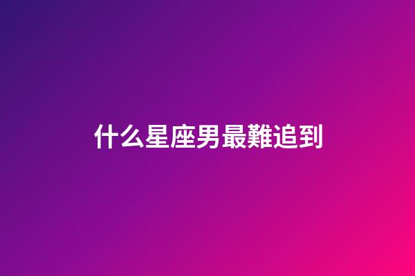 什么星座男最難追到-第1張-星座運(yùn)勢(shì)-玄機(jī)派